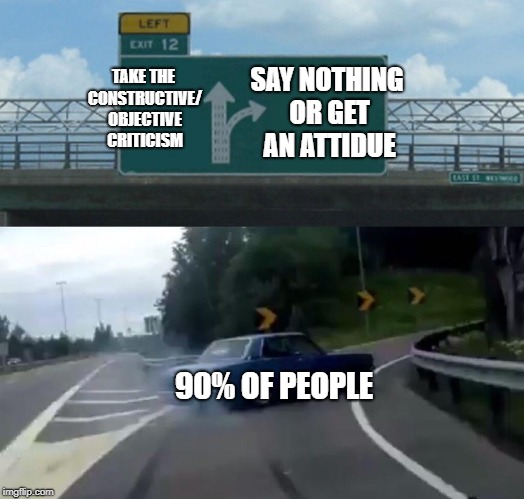 Left Exit 12 Off Ramp Meme | SAY NOTHING OR GET AN ATTIDUE; TAKE THE CONSTRUCTIVE/ OBJECTIVE CRITICISM; 90% OF PEOPLE | image tagged in memes,left exit 12 off ramp | made w/ Imgflip meme maker