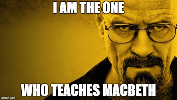 Breaking Bad | I AM THE ONE; WHO TEACHES MACBETH | image tagged in breaking bad | made w/ Imgflip meme maker