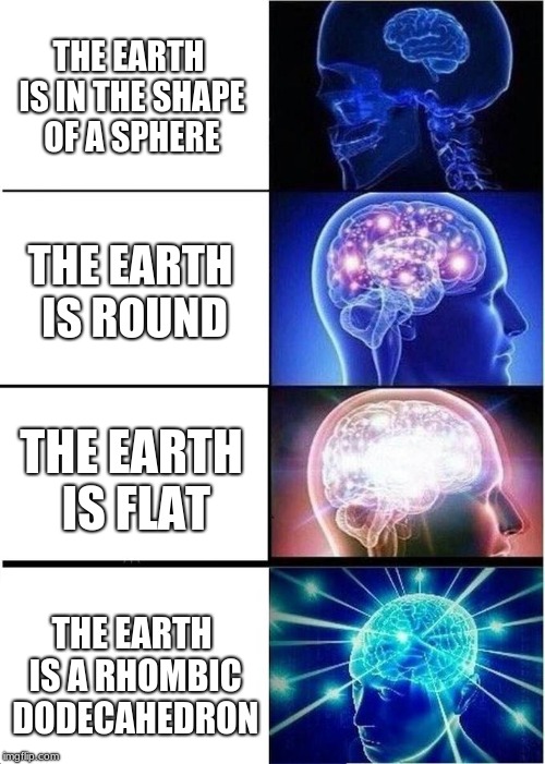 Expanding brain meme | THE EARTH IS IN THE SHAPE OF A SPHERE; THE EARTH IS ROUND; THE EARTH IS FLAT; THE EARTH IS A RHOMBIC DODECAHEDRON | image tagged in expanding brain meme | made w/ Imgflip meme maker