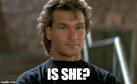 Patrick Swayze Roadhouse | IS SHE? | image tagged in patrick swayze roadhouse | made w/ Imgflip meme maker