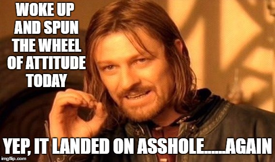 One Does Not Simply use the wrong template | WOKE UP AND SPUN THE WHEEL OF ATTITUDE TODAY; YEP, IT LANDED ON ASSHOLE......AGAIN | image tagged in memes,one does not simply,random | made w/ Imgflip meme maker