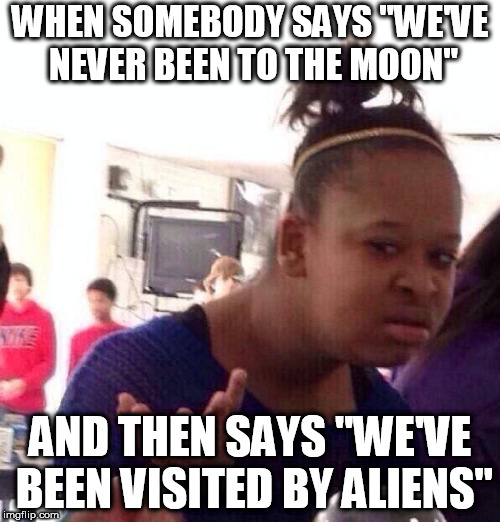 why are we the universal douches? | WHEN SOMEBODY SAYS "WE'VE NEVER BEEN TO THE MOON"; AND THEN SAYS "WE'VE BEEN VISITED BY ALIENS" | image tagged in memes,black girl wat | made w/ Imgflip meme maker