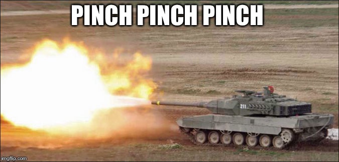 Leopard 2 tank fire firing | PINCH PINCH PINCH | image tagged in leopard 2 tank fire firing | made w/ Imgflip meme maker