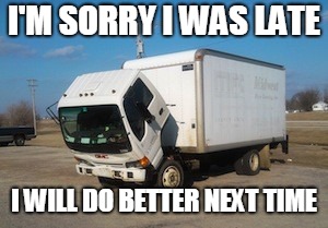 I'm sorry I was late | I'M SORRY I WAS LATE; I WILL DO BETTER NEXT TIME | image tagged in truck | made w/ Imgflip meme maker