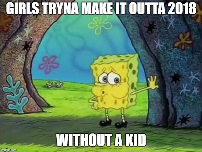 Tired spongebob | GIRLS TRYNA MAKE IT OUTTA 2018; WITHOUT A KID | image tagged in tired spongebob | made w/ Imgflip meme maker