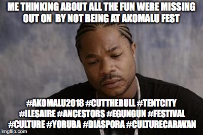 Xzibit upset | ME THINKING ABOUT ALL THE FUN WERE MISSING OUT ON  BY NOT BEING AT AKOMALU FEST; #AKOMALU2018 #CUTTHEBULL #TENTCITY #ILESAIRE #ANCESTORS #EGUNGUN #FESTIVAL #CULTURE #YORUBA #DIASPORA #CULTURECARAVAN | image tagged in xzibit upset | made w/ Imgflip meme maker