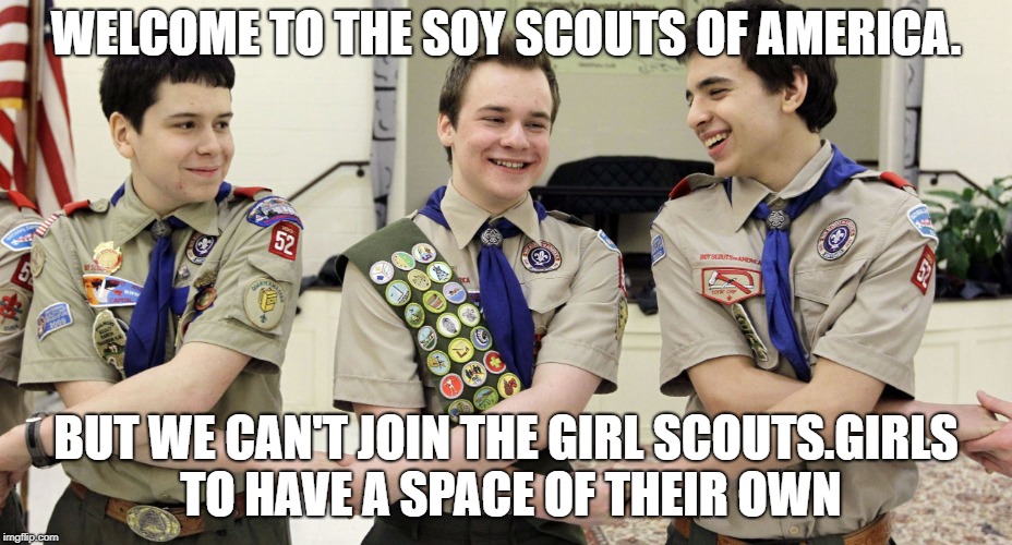 boy scouts & donald trump | WELCOME TO THE SOY SCOUTS OF AMERICA. BUT WE CAN'T JOIN THE GIRL SCOUTS.GIRLS TO HAVE A SPACE OF THEIR OWN | image tagged in boy scouts  donald trump | made w/ Imgflip meme maker