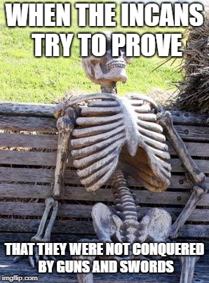 Waiting Skeleton Meme | WHEN THE INCANS TRY TO PROVE; THAT THEY WERE NOT CONQUERED BY GUNS AND SWORDS | image tagged in memes,waiting skeleton | made w/ Imgflip meme maker