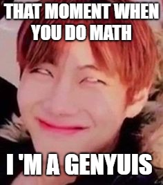 memeabe bts | THAT MOMENT WHEN YOU DO MATH; I
'M A GENYUIS | image tagged in memeabe bts | made w/ Imgflip meme maker