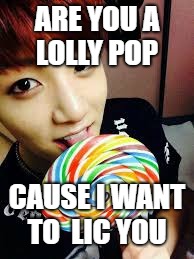 BTS memes |  ARE YOU A LOLLY POP; CAUSE I WANT TO  LIC YOU | image tagged in bts memes | made w/ Imgflip meme maker