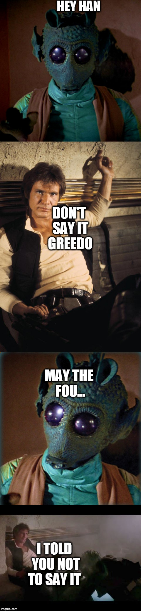 May The Fourth Be With You | HEY HAN; DON'T SAY IT GREEDO; MAY THE FOU... I TOLD YOU NOT TO SAY IT | image tagged in han solo | made w/ Imgflip meme maker