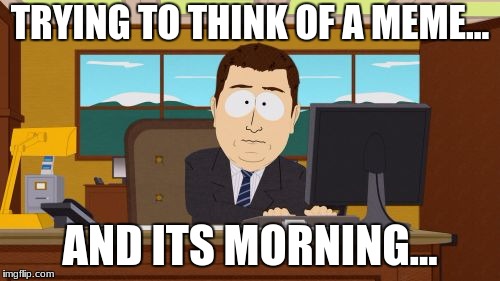 Aaaaand Its Gone Meme | TRYING TO THINK OF A MEME... AND ITS MORNING... | image tagged in memes,aaaaand its gone | made w/ Imgflip meme maker