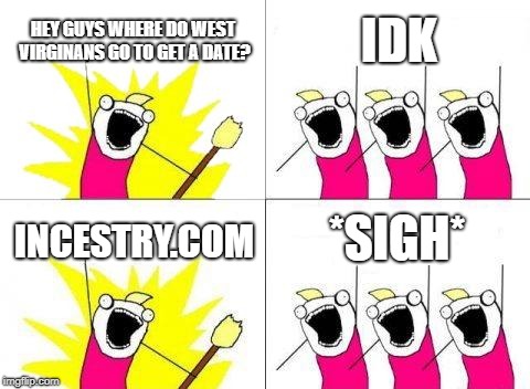 What Do We Want | HEY GUYS WHERE DO WEST VIRGINANS GO TO GET A DATE? IDK; *SIGH*; INCESTRY.COM | image tagged in memes,what do we want | made w/ Imgflip meme maker