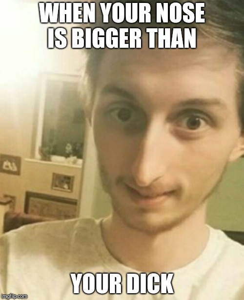 WHEN YOUR NOSE IS BIGGER THAN; YOUR DICK | image tagged in nose,funny face | made w/ Imgflip meme maker