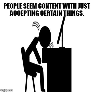 PEOPLE SEEM CONTENT WITH JUST ACCEPTING CERTAIN THINGS. | made w/ Imgflip meme maker