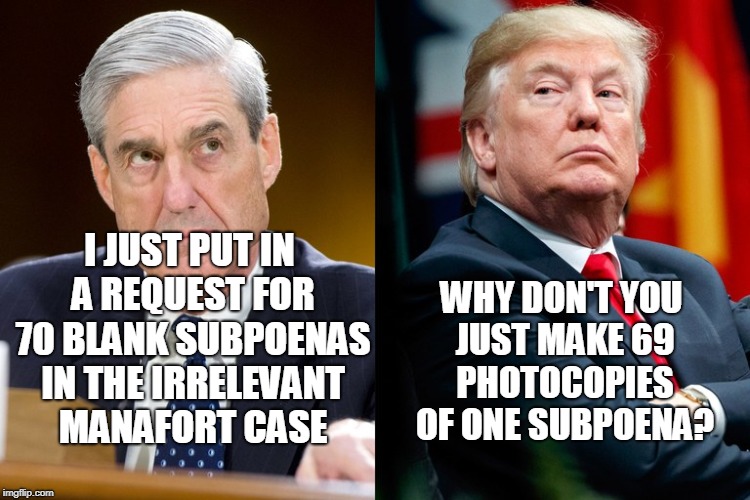 WHY DON'T YOU JUST MAKE 69 PHOTOCOPIES OF ONE SUBPOENA? I JUST PUT IN A REQUEST FOR 70 BLANK SUBPOENAS IN THE IRRELEVANT MANAFORT CASE | image tagged in robert mueller,president trump,election 2016,russian collusion | made w/ Imgflip meme maker