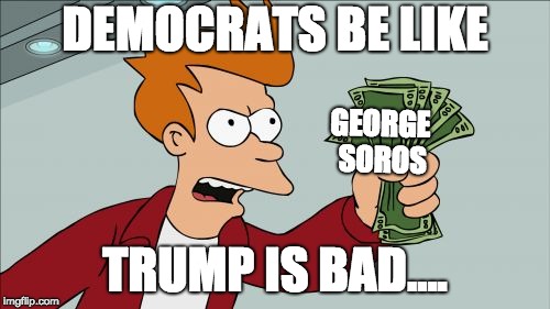 Shut Up And Take My Money Fry | DEMOCRATS BE LIKE; GEORGE SOROS; TRUMP IS BAD.... | image tagged in memes,shut up and take my money fry | made w/ Imgflip meme maker
