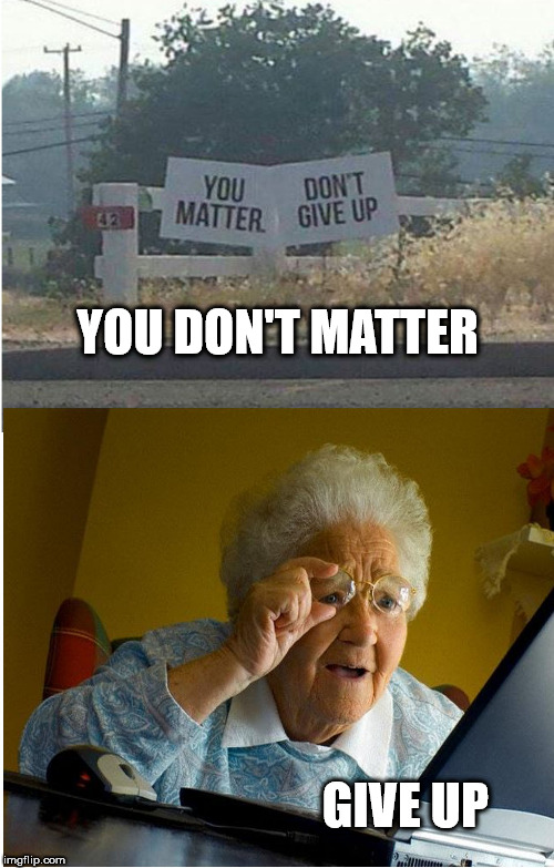 YOU DON'T MATTER; GIVE UP | image tagged in you matter | made w/ Imgflip meme maker