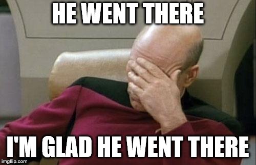 Captain Picard Facepalm Meme | HE WENT THERE I'M GLAD HE WENT THERE | image tagged in memes,captain picard facepalm | made w/ Imgflip meme maker