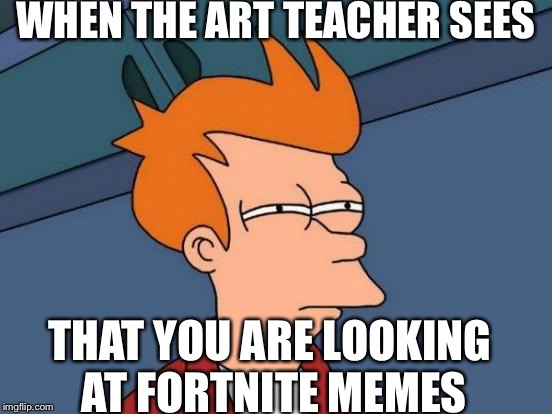 Futurama Fry | WHEN THE ART TEACHER SEES; THAT YOU ARE LOOKING AT FORTNITE MEMES | image tagged in memes,futurama fry | made w/ Imgflip meme maker