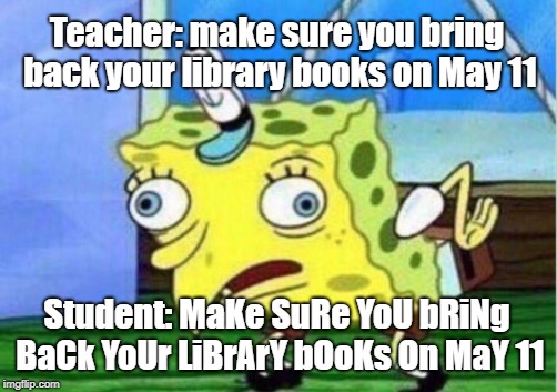 Mocking Spongebob | Teacher: make sure you bring back your library books on May 11; Student: MaKe SuRe YoU bRiNg BaCk YoUr LiBrArY bOoKs On MaY 11 | image tagged in memes,mocking spongebob | made w/ Imgflip meme maker