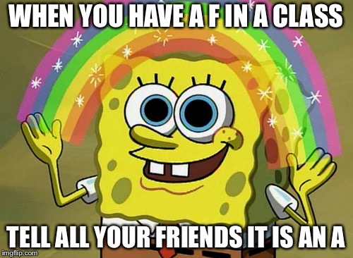 Imagination Spongebob Meme | WHEN YOU HAVE A F IN A CLASS; TELL ALL YOUR FRIENDS IT IS AN A | image tagged in memes,imagination spongebob | made w/ Imgflip meme maker