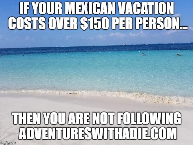 IF YOUR MEXICAN VACATION COSTS OVER $150 PER PERSON... THEN YOU ARE NOT FOLLOWING ADVENTURESWITHADIE.COM | made w/ Imgflip meme maker