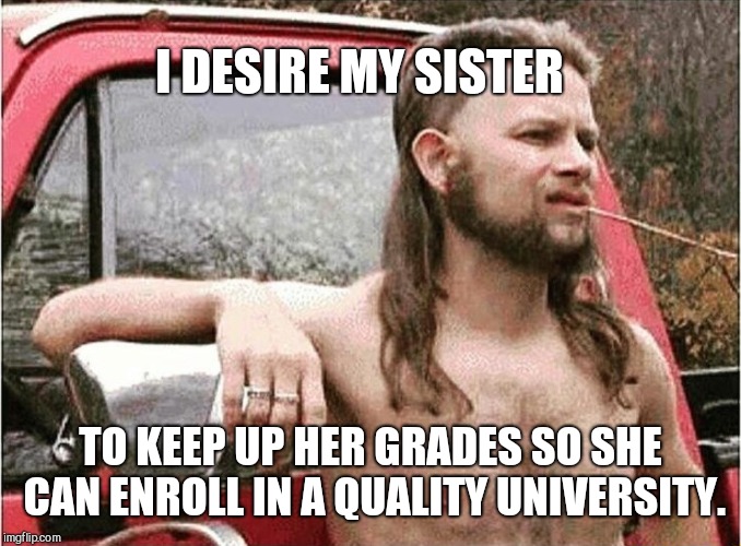 Worldly Redneck | I DESIRE MY SISTER; TO KEEP UP HER GRADES SO SHE CAN ENROLL IN A QUALITY UNIVERSITY. | image tagged in worldly redneck,intelligent man | made w/ Imgflip meme maker
