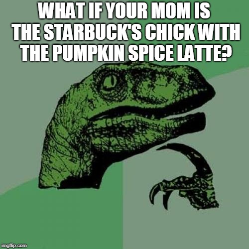 Philosoraptor Meme | WHAT IF YOUR MOM IS THE STARBUCK'S CHICK WITH THE PUMPKIN SPICE LATTE? | image tagged in memes,philosoraptor | made w/ Imgflip meme maker