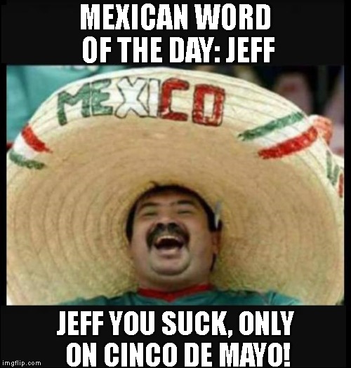 Jeff | MEXICAN WORD OF THE DAY: JEFF; JEFF YOU SUCK, ONLY ON CINCO DE MAYO! | image tagged in jeff,red,reddog,pub,kissimmee,suck | made w/ Imgflip meme maker