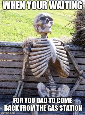 Waiting Skeleton | WHEN YOUR WAITING; FOR YOU DAD TO COME BACK FROM THE GAS STATION | image tagged in memes,waiting skeleton | made w/ Imgflip meme maker