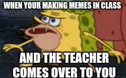 Spongegar |  WHEN YOUR MAKING MEMES IN CLASS; AND THE TEACHER COMES OVER TO YOU | image tagged in memes,spongegar | made w/ Imgflip meme maker