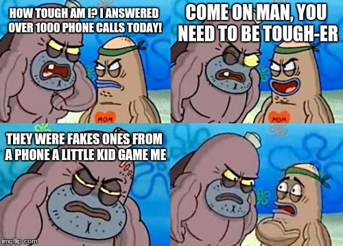 inspired by https://imgflip.com/i/28vi9g. you should check it out | COME ON MAN, YOU NEED TO BE TOUGH-ER; HOW TOUGH AM I? I ANSWERED OVER 1000 PHONE CALLS TODAY! THEY WERE FAKES ONES FROM A PHONE A LITTLE KID GAME ME | image tagged in memes,how tough are you | made w/ Imgflip meme maker