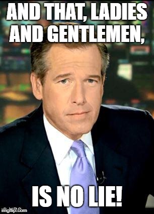 Brian Williams Was There 3 Meme | AND THAT, LADIES AND GENTLEMEN, IS NO LIE! | image tagged in memes,brian williams was there 3 | made w/ Imgflip meme maker