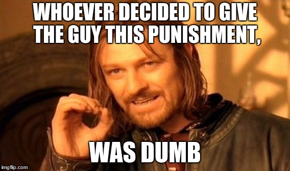One Does Not Simply Meme | WHOEVER DECIDED TO GIVE THE GUY THIS PUNISHMENT, WAS DUMB | image tagged in memes,one does not simply | made w/ Imgflip meme maker