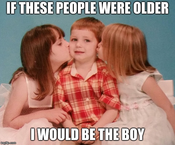 kiss weekend goodbye  | IF THESE PEOPLE WERE OLDER; I WOULD BE THE BOY | image tagged in kiss weekend goodbye | made w/ Imgflip meme maker