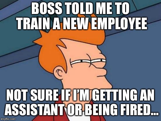 Futurama Fry | BOSS TOLD ME TO TRAIN A NEW EMPLOYEE; NOT SURE IF I’M GETTING AN ASSISTANT OR BEING FIRED... | image tagged in memes,futurama fry | made w/ Imgflip meme maker