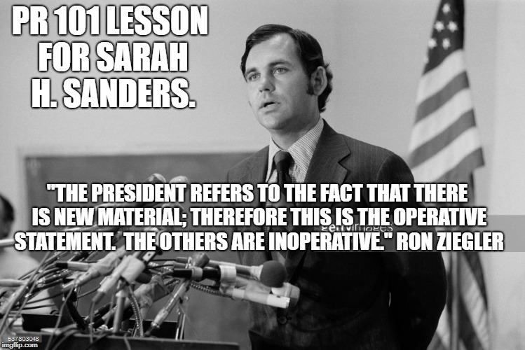 Ron Ziegler | PR 101 LESSON FOR SARAH H. SANDERS. "THE PRESIDENT REFERS TO THE FACT THAT THERE IS NEW MATERIAL; THEREFORE THIS IS THE OPERATIVE STATEMENT.  THE OTHERS ARE INOPERATIVE." RON ZIEGLER | image tagged in political meme | made w/ Imgflip meme maker