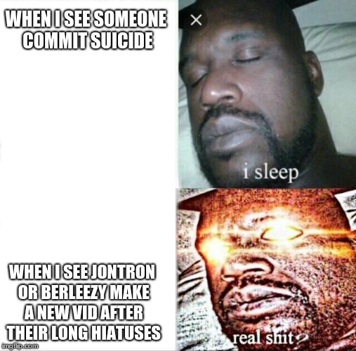 Sleeping Shaq Meme | WHEN I SEE SOMEONE COMMIT SUICIDE; WHEN I SEE JONTRON OR BERLEEZY MAKE A NEW VID AFTER THEIR LONG HIATUSES | image tagged in memes,sleeping shaq | made w/ Imgflip meme maker