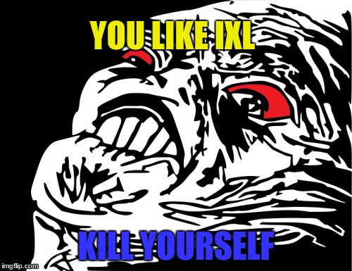 You like IXL Kill yourself | YOU LIKE IXL; KILL YOURSELF | image tagged in rage | made w/ Imgflip meme maker