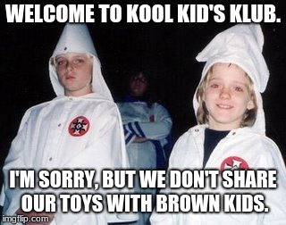 Kool Kid Klan | WELCOME TO KOOL KID'S KLUB. I'M SORRY, BUT WE DON'T SHARE OUR TOYS WITH BROWN KIDS. | image tagged in memes,kool kid klan | made w/ Imgflip meme maker
