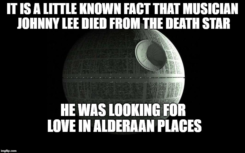 May The 4th Be With You | IT IS A LITTLE KNOWN FACT THAT MUSICIAN JOHNNY LEE DIED FROM THE DEATH STAR; HE WAS LOOKING FOR LOVE IN ALDERAAN PLACES | image tagged in death star wars,may the fourth be with you,may the 4th | made w/ Imgflip meme maker