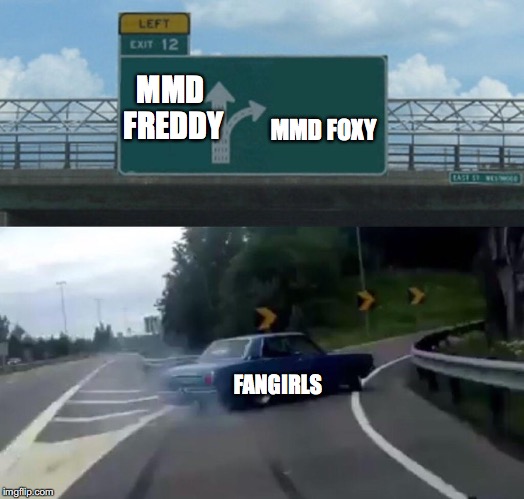 WE WANTS IT!!!! | MMD FREDDY; MMD FOXY; FANGIRLS | image tagged in memes,left exit 12 off ramp | made w/ Imgflip meme maker