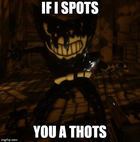 "Bendy" wants... | IF I SPOTS; YOU A THOTS | image tagged in bendy wants | made w/ Imgflip meme maker