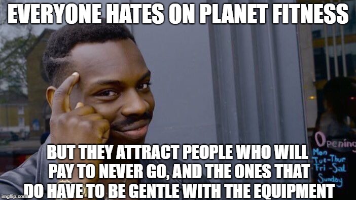 It all makes sense! | EVERYONE HATES ON PLANET FITNESS; BUT THEY ATTRACT PEOPLE WHO WILL PAY TO NEVER GO, AND THE ONES THAT DO HAVE TO BE GENTLE WITH THE EQUIPMENT | image tagged in gym memes | made w/ Imgflip meme maker