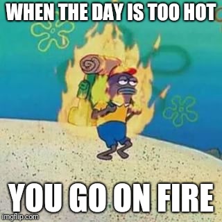 spongebob on fire | WHEN THE DAY IS TOO HOT; YOU GO ON FIRE | image tagged in spongebob on fire,memes | made w/ Imgflip meme maker