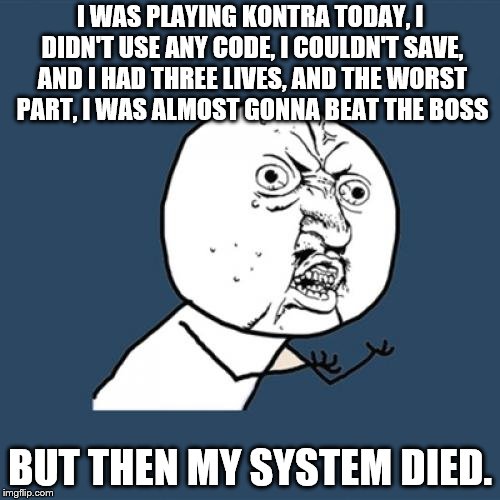 Y U No Meme | I WAS PLAYING KONTRA TODAY, I DIDN'T USE ANY CODE, I COULDN'T SAVE, AND I HAD THREE LIVES, AND THE WORST PART, I WAS ALMOST GONNA BEAT THE BOSS; BUT THEN MY SYSTEM DIED. | image tagged in memes,y u no | made w/ Imgflip meme maker