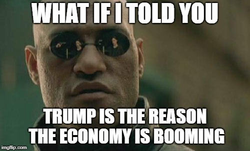 Matrix Morpheus Meme | WHAT IF I TOLD YOU; TRUMP IS THE REASON THE ECONOMY IS BOOMING | image tagged in memes,matrix morpheus | made w/ Imgflip meme maker