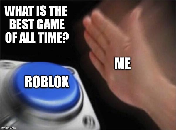 Blank Nut Button | WHAT IS THE BEST GAME OF ALL TIME? ME; ROBLOX | image tagged in memes,blank nut button | made w/ Imgflip meme maker