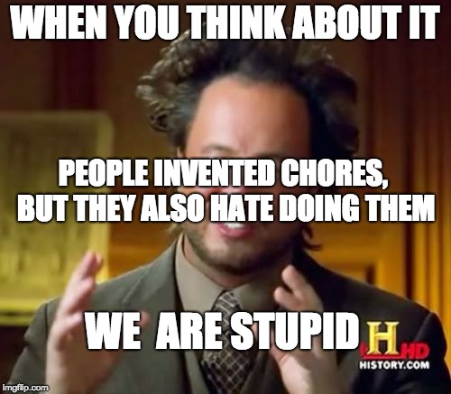 Ancient Aliens Meme | WHEN YOU THINK ABOUT IT PEOPLE INVENTED CHORES, BUT THEY ALSO HATE DOING THEM WE  ARE STUPID | image tagged in memes,ancient aliens | made w/ Imgflip meme maker